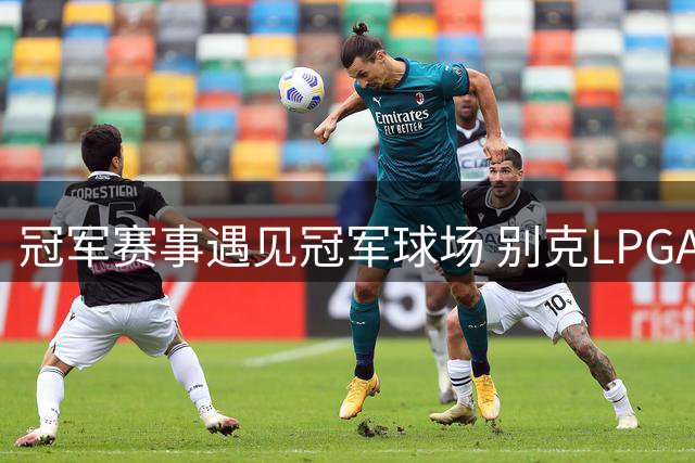 冠军赛事遇见冠军球场 别克LPGA锦标赛开启新篇章