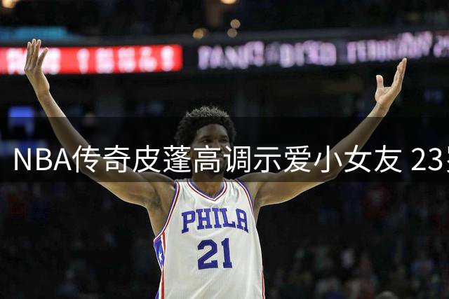 NBA传奇皮蓬高调示爱小女友 23岁生日甜蜜告白引热议